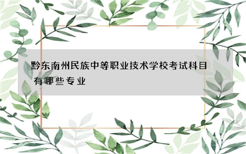 黔东南州民族中等职业技术学校考试科目 有哪些专业